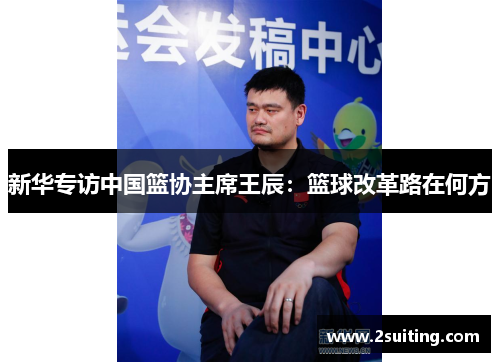 新华专访中国篮协主席王辰：篮球改革路在何方