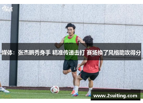 媒体：张杰鹏秀身手 精准传递击打 赛场换了风格助攻得分