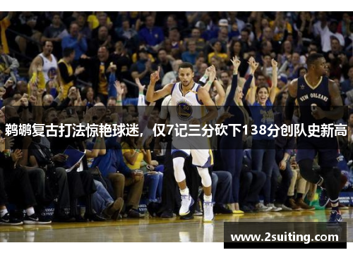 鹈鹕复古打法惊艳球迷，仅7记三分砍下138分创队史新高